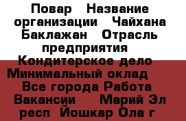 Повар › Название организации ­ Чайхана Баклажан › Отрасль предприятия ­ Кондитерское дело › Минимальный оклад ­ 1 - Все города Работа » Вакансии   . Марий Эл респ.,Йошкар-Ола г.